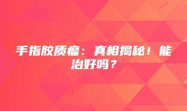 手指胶质瘤：真相揭秘！能治好吗？