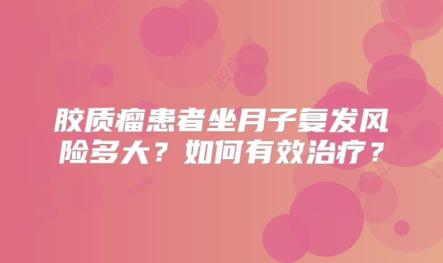胶质瘤患者坐月子复发风险多大？如何有效治疗？