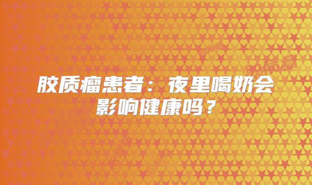 胶质瘤患者：夜里喝奶会影响健康吗？