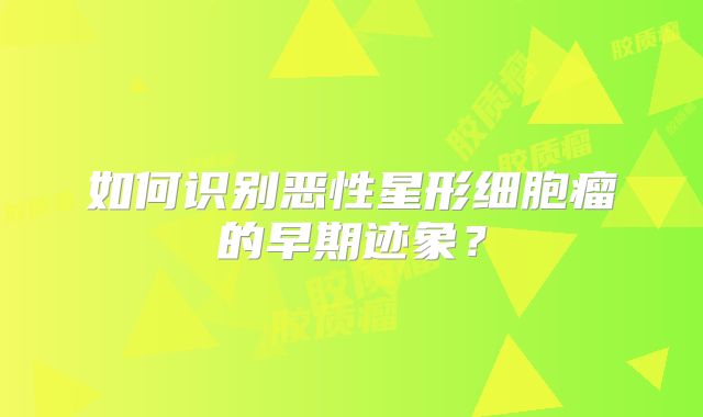 如何识别恶性星形细胞瘤的早期迹象？