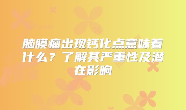 脑膜瘤出现钙化点意味着什么？了解其严重性及潜在影响