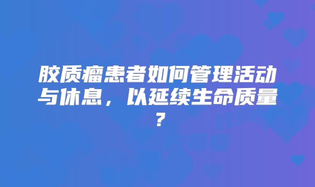 胶质瘤患者如何管理活动与休息，以延续生命质量？
