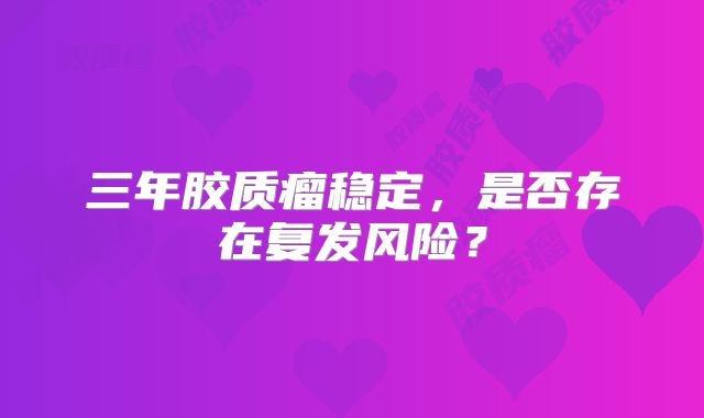 三年胶质瘤稳定，是否存在复发风险？