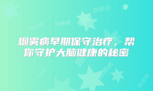 烟雾病早期保守治疗，帮你守护大脑健康的秘密