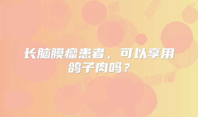 长脑膜瘤患者，可以享用鸽子肉吗？