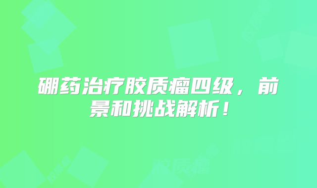 硼药治疗胶质瘤四级，前景和挑战解析！