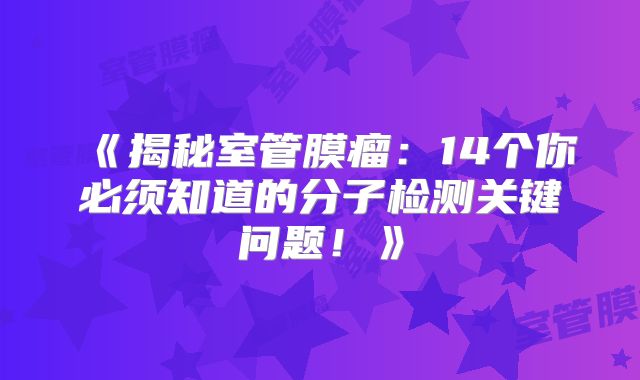 《揭秘室管膜瘤：14个你必须知道的分子检测关键问题！》