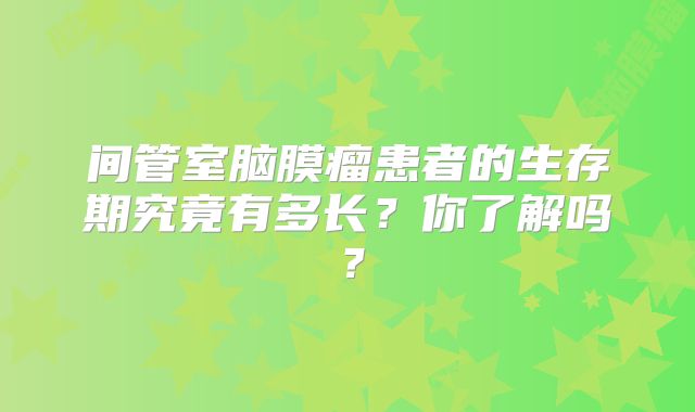 间管室脑膜瘤患者的生存期究竟有多长？你了解吗？