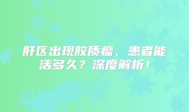 肝区出现胶质瘤，患者能活多久？深度解析！