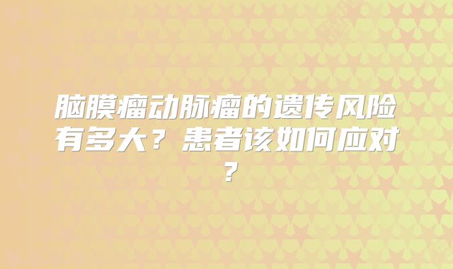 脑膜瘤动脉瘤的遗传风险有多大？患者该如何应对？