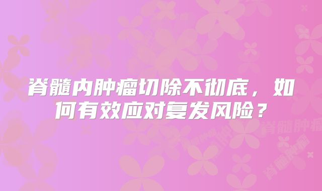 脊髓内肿瘤切除不彻底，如何有效应对复发风险？