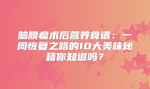 脑膜瘤术后营养食谱：一周恢复之路的10大美味秘籍你知道吗？