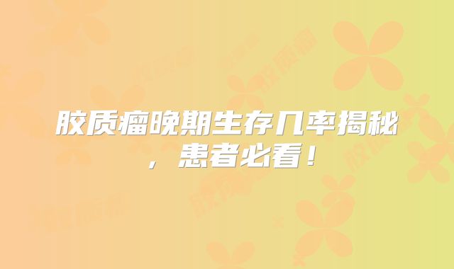 胶质瘤晚期生存几率揭秘，患者必看！