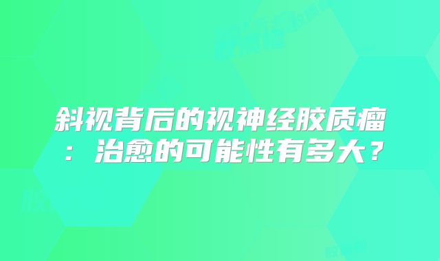 斜视背后的视神经胶质瘤：治愈的可能性有多大？