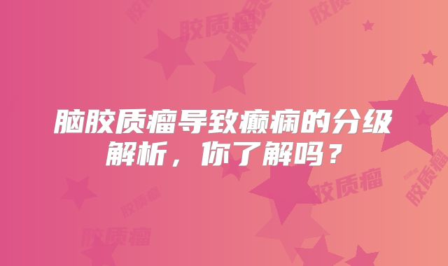 脑胶质瘤导致癫痫的分级解析，你了解吗？