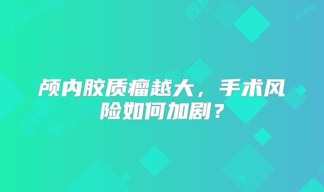 颅内胶质瘤越大，手术风险如何加剧？