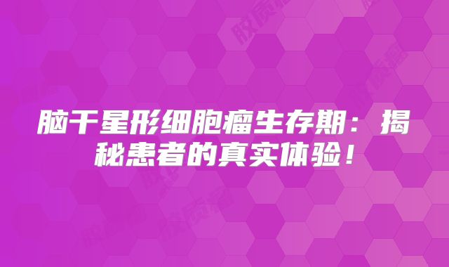 脑干星形细胞瘤生存期：揭秘患者的真实体验！