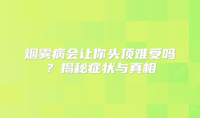 烟雾病会让你头顶难受吗？揭秘症状与真相