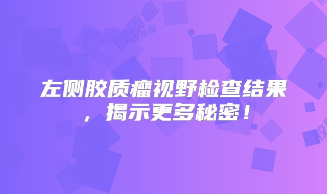 左侧胶质瘤视野检查结果，揭示更多秘密！
