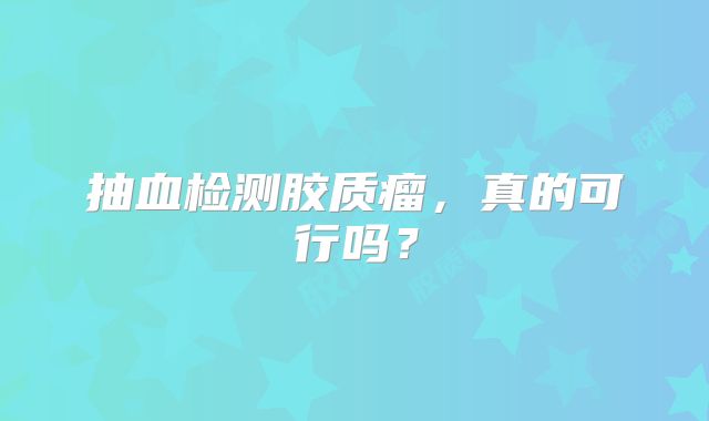 抽血检测胶质瘤，真的可行吗？