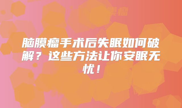 脑膜瘤手术后失眠如何破解？这些方法让你安眠无忧！