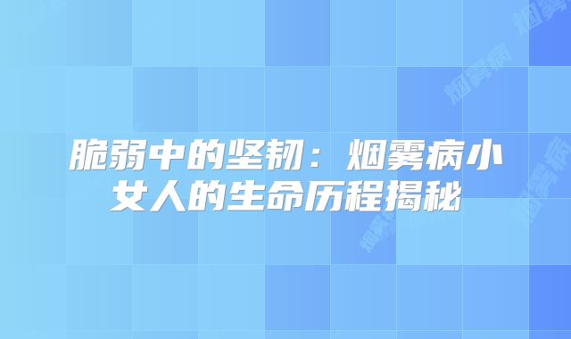 脆弱中的坚韧：烟雾病小女人的生命历程揭秘