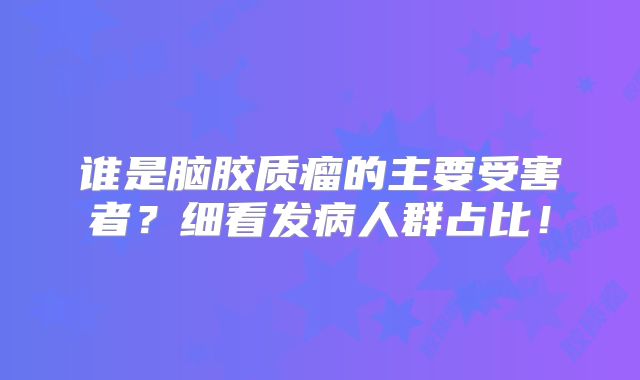 谁是脑胶质瘤的主要受害者？细看发病人群占比！