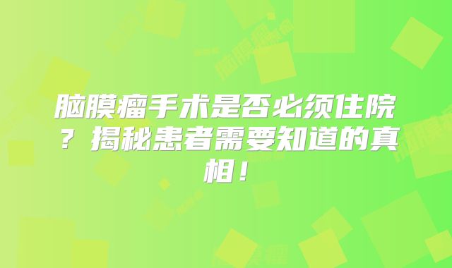 脑膜瘤手术是否必须住院？揭秘患者需要知道的真相！