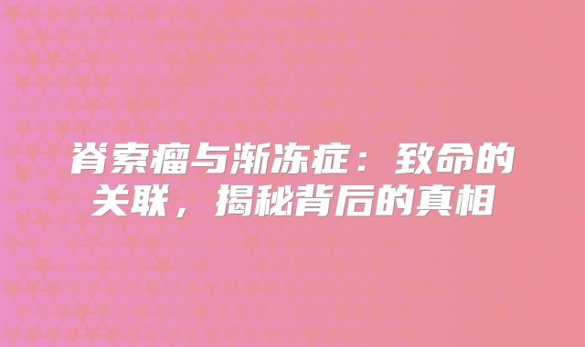 脊索瘤与渐冻症：致命的关联，揭秘背后的真相