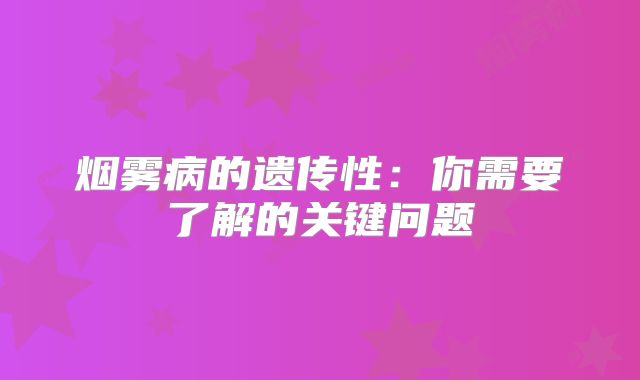 烟雾病的遗传性：你需要了解的关键问题