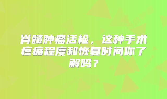 脊髓肿瘤活检，这种手术疼痛程度和恢复时间你了解吗？