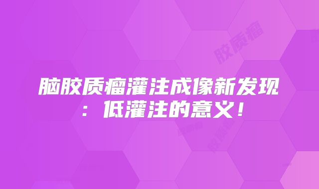 脑胶质瘤灌注成像新发现：低灌注的意义！