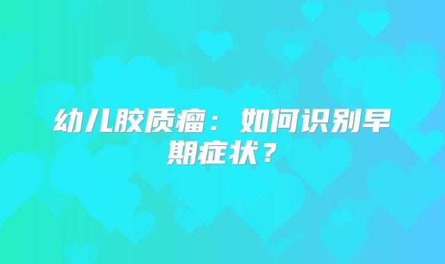 幼儿胶质瘤：如何识别早期症状？