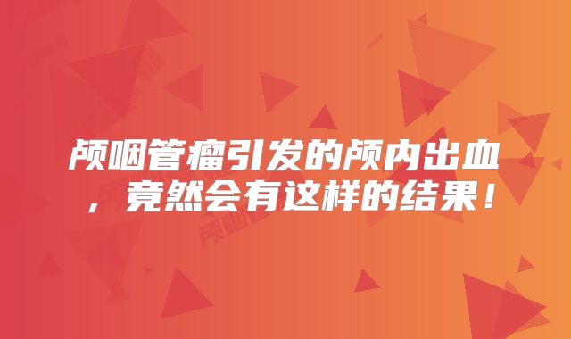 颅咽管瘤引发的颅内出血，竟然会有这样的结果！