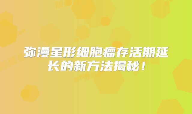 弥漫星形细胞瘤存活期延长的新方法揭秘！