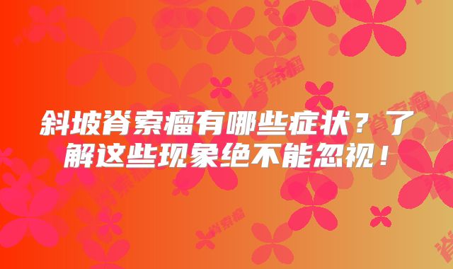 斜坡脊索瘤有哪些症状？了解这些现象绝不能忽视！