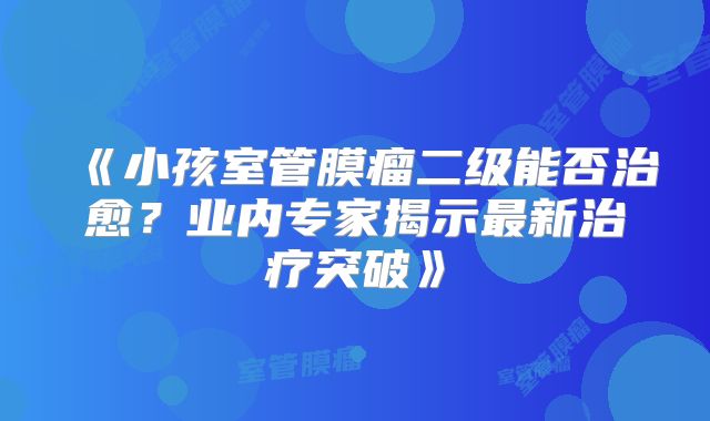 《小孩室管膜瘤二级能否治愈？业内专家揭示最新治疗突破》