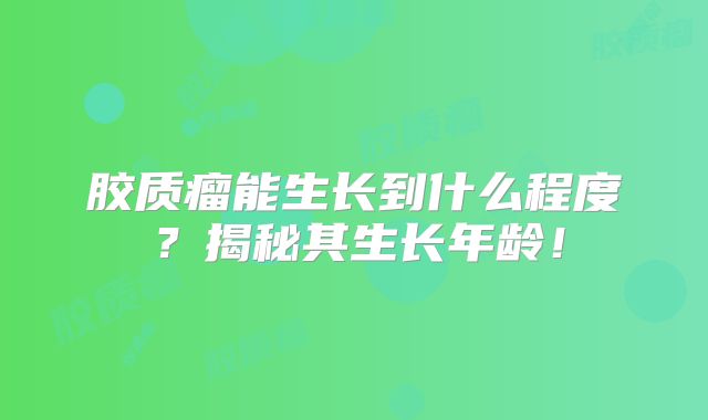 胶质瘤能生长到什么程度？揭秘其生长年龄！