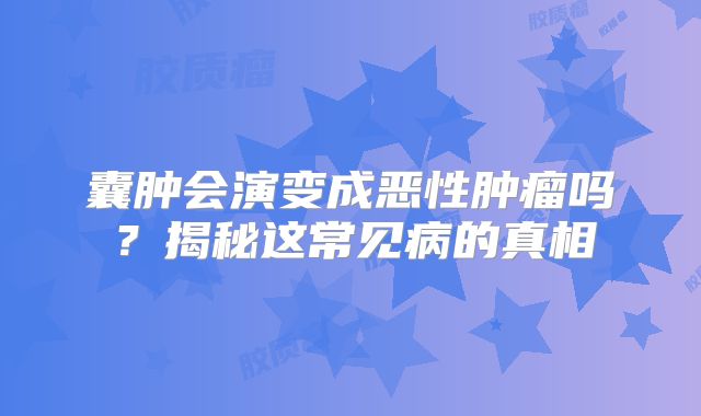 囊肿会演变成恶性肿瘤吗？揭秘这常见病的真相