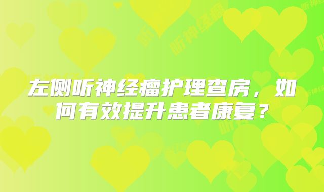 左侧听神经瘤护理查房，如何有效提升患者康复？