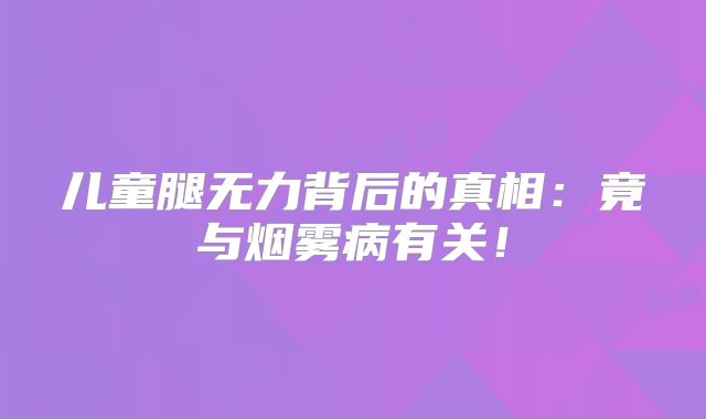 儿童腿无力背后的真相：竟与烟雾病有关！
