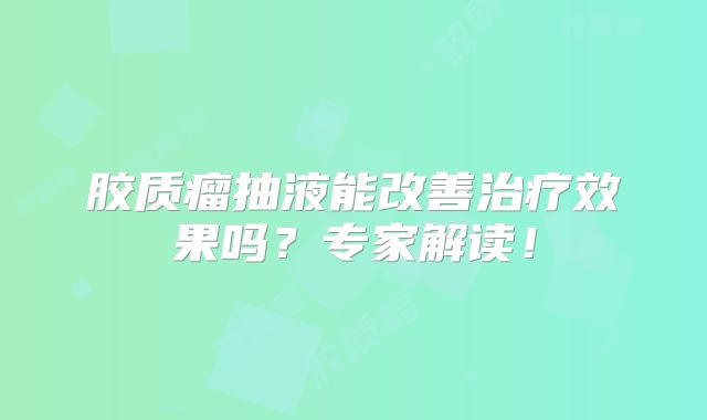 胶质瘤抽液能改善治疗效果吗？专家解读！