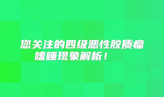 您关注的四级恶性胶质瘤嗜睡现象解析！  