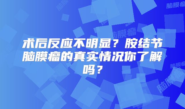 术后反应不明显？胺结节脑膜瘤的真实情况你了解吗？