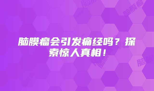 脑膜瘤会引发痛经吗？探索惊人真相！