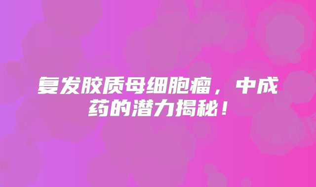 复发胶质母细胞瘤，中成药的潜力揭秘！