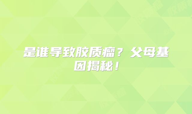 是谁导致胶质瘤？父母基因揭秘！