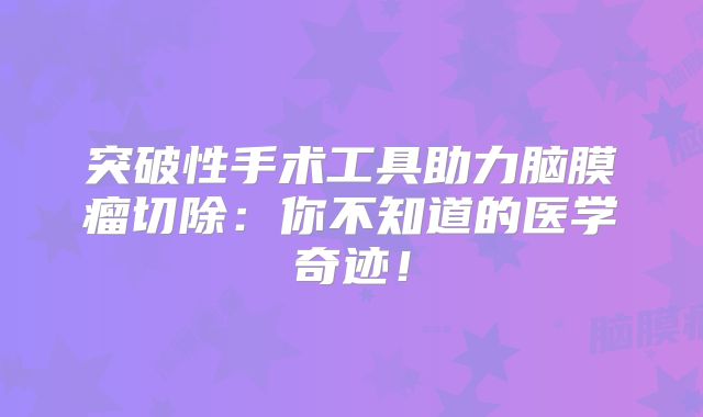突破性手术工具助力脑膜瘤切除：你不知道的医学奇迹！