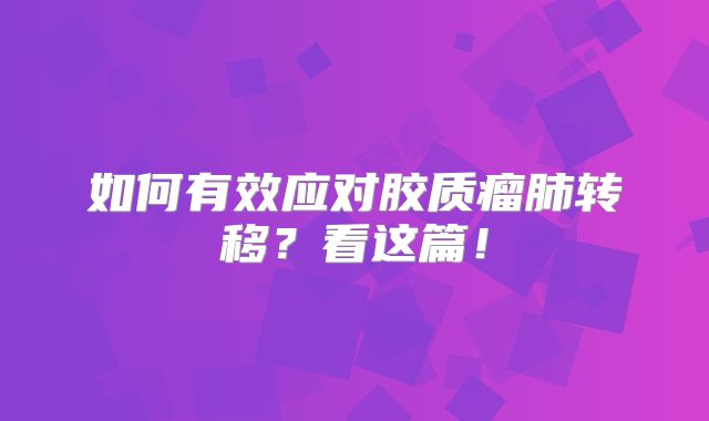 如何有效应对胶质瘤肺转移？看这篇！