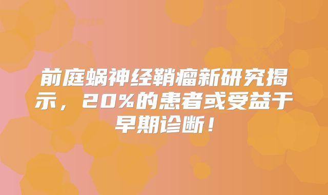 前庭蜗神经鞘瘤新研究揭示，20%的患者或受益于早期诊断！